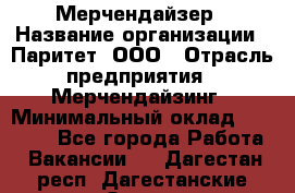 Мерчендайзер › Название организации ­ Паритет, ООО › Отрасль предприятия ­ Мерчендайзинг › Минимальный оклад ­ 26 000 - Все города Работа » Вакансии   . Дагестан респ.,Дагестанские Огни г.